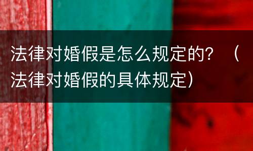 法律对婚假是怎么规定的？（法律对婚假的具体规定）