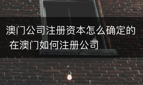 澳门公司注册资本怎么确定的 在澳门如何注册公司