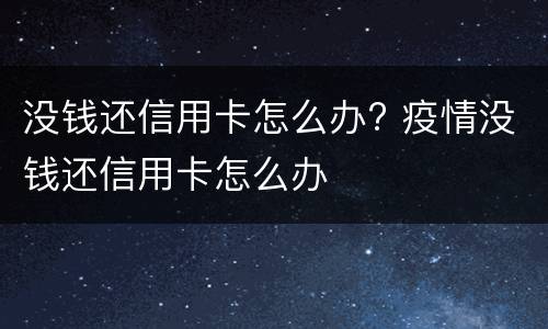 没钱还信用卡怎么办? 疫情没钱还信用卡怎么办
