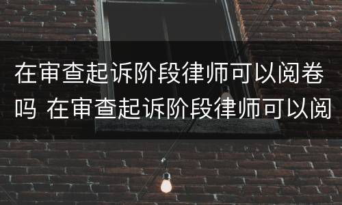 在审查起诉阶段律师可以阅卷吗 在审查起诉阶段律师可以阅卷吗