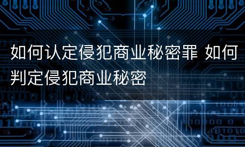 如何认定侵犯商业秘密罪 如何判定侵犯商业秘密