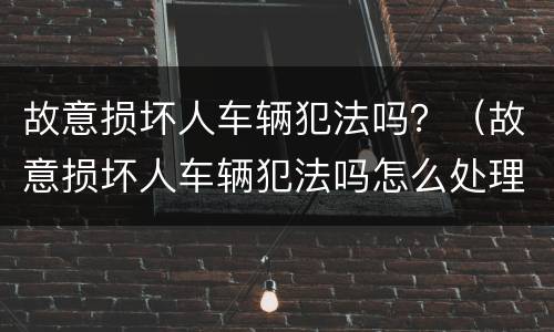 故意损坏人车辆犯法吗？（故意损坏人车辆犯法吗怎么处理）