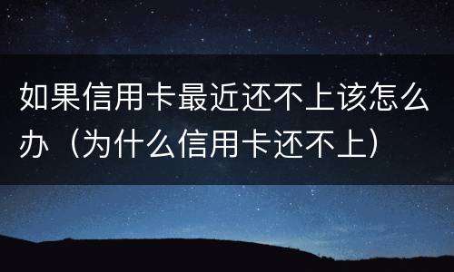 如果信用卡最近还不上该怎么办（为什么信用卡还不上）