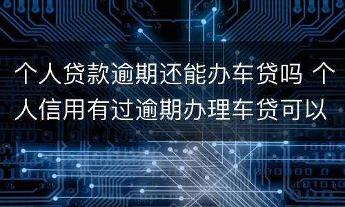 个人贷款逾期还能办车贷吗 个人信用有过逾期办理车贷可以吗