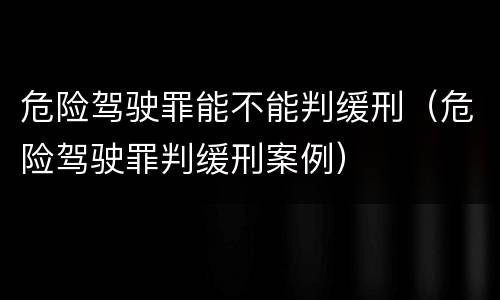 危险驾驶罪能不能判缓刑（危险驾驶罪判缓刑案例）