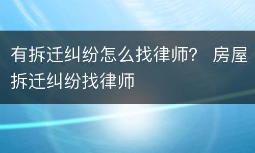 有拆迁纠纷怎么找律师？ 房屋拆迁纠纷找律师