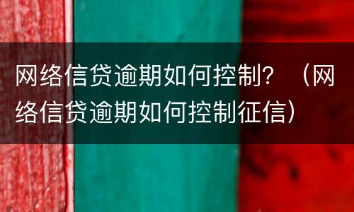 网络信贷逾期如何控制？（网络信贷逾期如何控制征信）