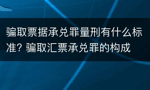 骗取票据承兑罪量刑有什么标准? 骗取汇票承兑罪的构成