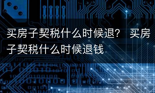 买房子契税什么时候退？ 买房子契税什么时候退钱