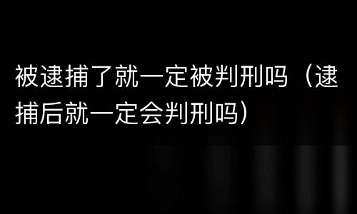 被逮捕了就一定被判刑吗（逮捕后就一定会判刑吗）