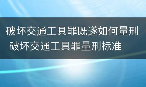 破坏交通工具罪既遂如何量刑 破坏交通工具罪量刑标准