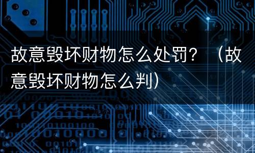 故意毁坏财物怎么处罚？（故意毁坏财物怎么判）