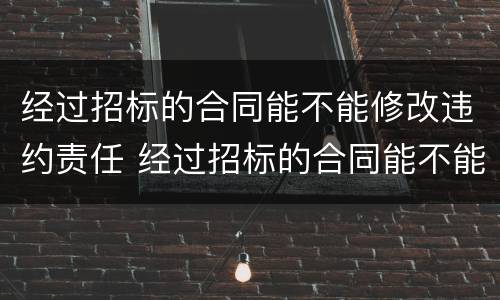 经过招标的合同能不能修改违约责任 经过招标的合同能不能修改违约责任