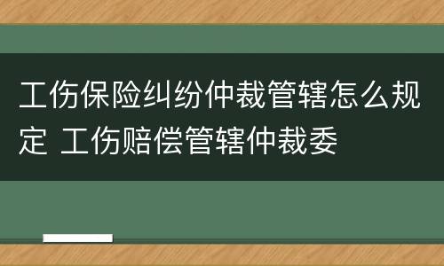工伤保险纠纷仲裁管辖怎么规定 工伤赔偿管辖仲裁委