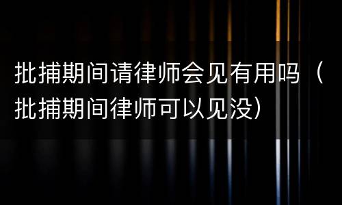 批捕期间请律师会见有用吗（批捕期间律师可以见没）