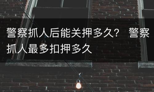 警察抓人后能关押多久？ 警察抓人最多扣押多久