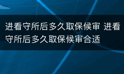 进看守所后多久取保候审 进看守所后多久取保候审合适