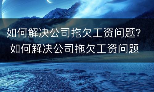 如何解决公司拖欠工资问题？ 如何解决公司拖欠工资问题