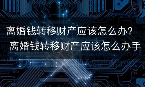 离婚钱转移财产应该怎么办？ 离婚钱转移财产应该怎么办手续