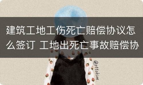 建筑工地工伤死亡赔偿协议怎么签订 工地出死亡事故赔偿协议