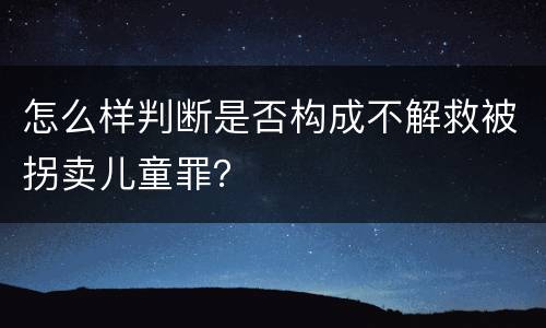 怎么样判断是否构成不解救被拐卖儿童罪？