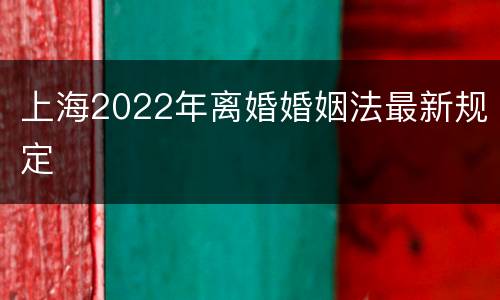 上海2022年离婚婚姻法最新规定