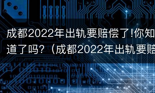 成都2022年出轨要赔偿了!你知道了吗?（成都2022年出轨要赔偿了!你知道了吗视频）