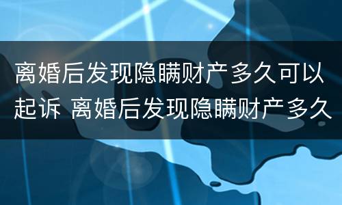 离婚后发现隐瞒财产多久可以起诉 离婚后发现隐瞒财产多久可以起诉赔偿