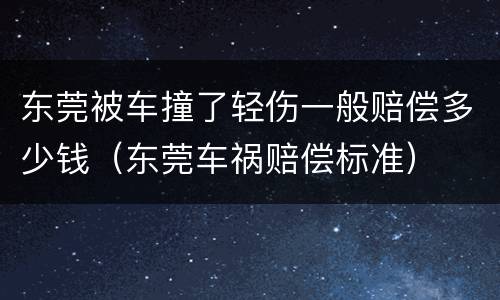 东莞被车撞了轻伤一般赔偿多少钱（东莞车祸赔偿标准）