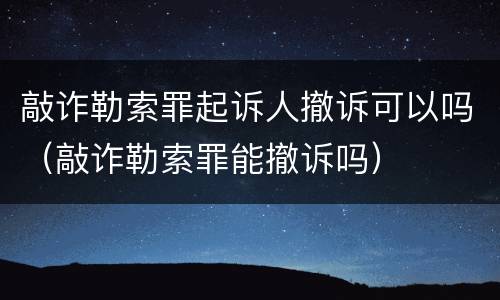 敲诈勒索罪起诉人撤诉可以吗（敲诈勒索罪能撤诉吗）