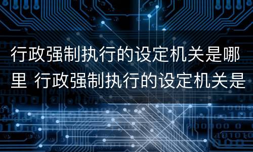 行政强制执行的设定机关是哪里 行政强制执行的设定机关是哪里的