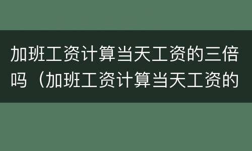 加班工资计算当天工资的三倍吗（加班工资计算当天工资的三倍吗怎么算）
