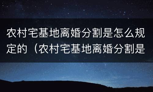 农村宅基地离婚分割是怎么规定的（农村宅基地离婚分割是怎么规定的呢）