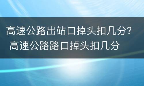 高速公路出站口掉头扣几分？ 高速公路路口掉头扣几分