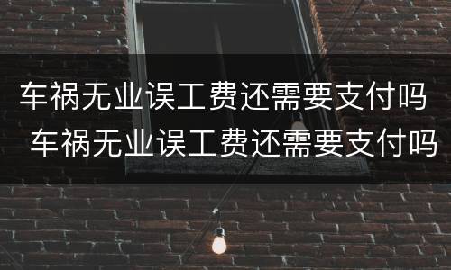 车祸无业误工费还需要支付吗 车祸无业误工费还需要支付吗怎么办