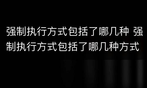 强制执行方式包括了哪几种 强制执行方式包括了哪几种方式