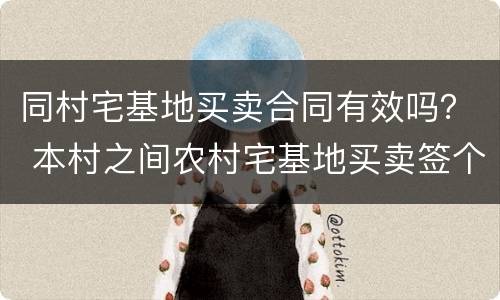 同村宅基地买卖合同有效吗？ 本村之间农村宅基地买卖签个协议可以吗