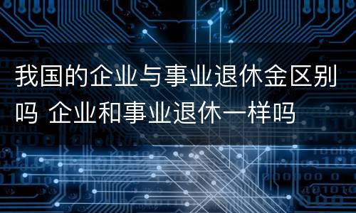 我国的企业与事业退休金区别吗 企业和事业退休一样吗