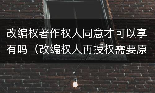 改编权著作权人同意才可以享有吗（改编权人再授权需要原作者同意吗?）