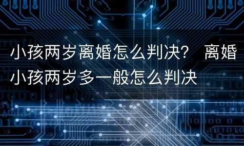 小孩两岁离婚怎么判决？ 离婚小孩两岁多一般怎么判决