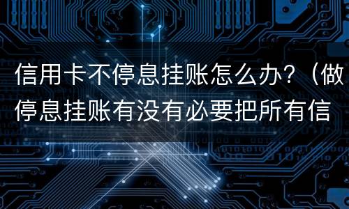 信用卡不停息挂账怎么办?（做停息挂账有没有必要把所有信用卡都做了）
