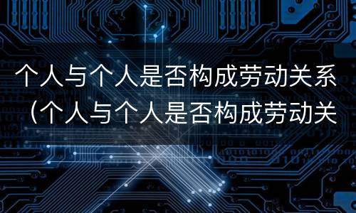 个人与个人是否构成劳动关系（个人与个人是否构成劳动关系的标准）