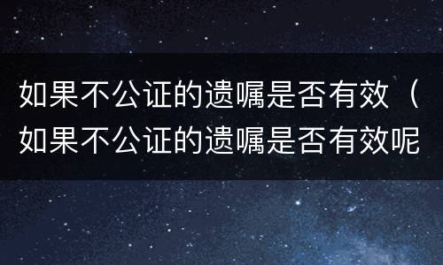 如果不公证的遗嘱是否有效（如果不公证的遗嘱是否有效呢）
