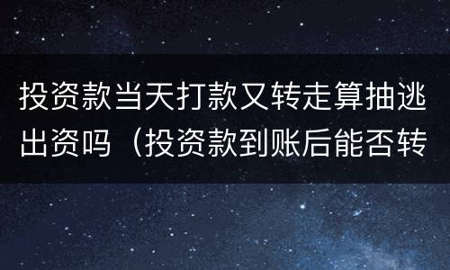 投资款当天打款又转走算抽逃出资吗（投资款到账后能否转出）