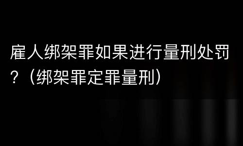 雇人绑架罪如果进行量刑处罚?（绑架罪定罪量刑）