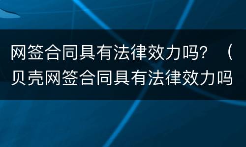 网签合同具有法律效力吗？（贝壳网签合同具有法律效力吗）