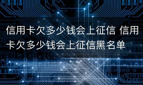 信用卡欠多少钱会上征信 信用卡欠多少钱会上征信黑名单