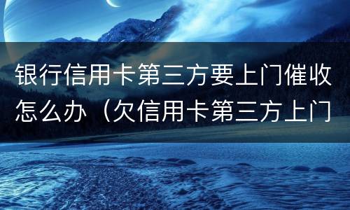 银行信用卡第三方要上门催收怎么办（欠信用卡第三方上门催收）