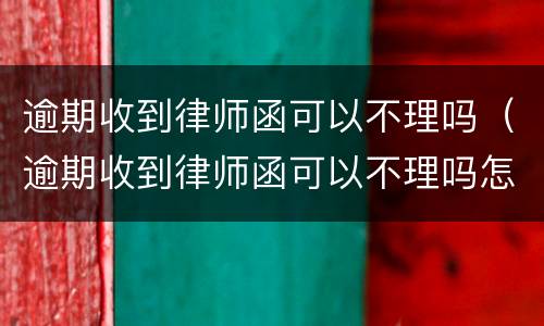 逾期收到律师函可以不理吗（逾期收到律师函可以不理吗怎么办）