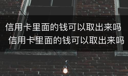 信用卡里面的钱可以取出来吗 信用卡里面的钱可以取出来吗现在